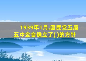 1939年1月,国民党五届五中全会确立了( )的方针